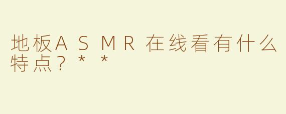 地板ASMR在线看有什么特点？**