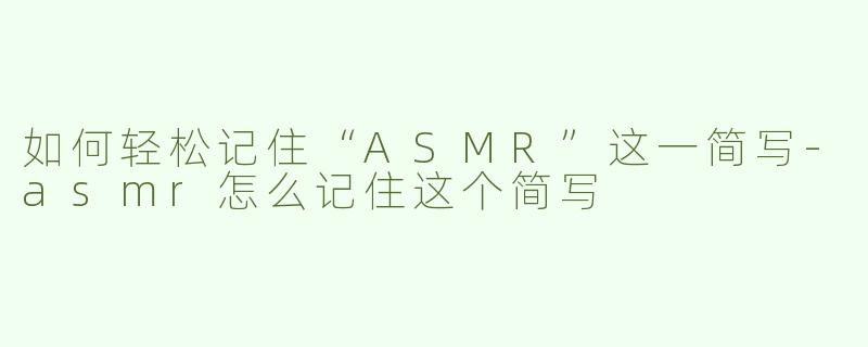如何轻松记住“ASMR”这一简写-asmr怎么记住这个简写