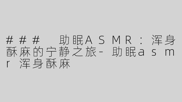 ### 助眠ASMR：浑身酥麻的宁静之旅-助眠asmr浑身酥麻