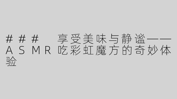 ### 享受美味与静谧——ASMR吃彩虹魔方的奇妙体验