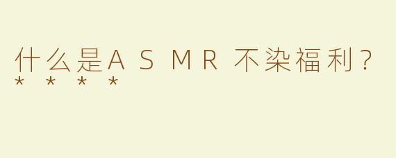 什么是ASMR不染福利？****