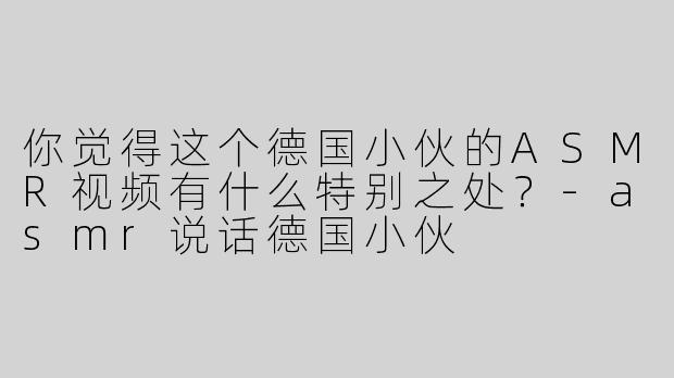 你觉得这个德国小伙的ASMR视频有什么特别之处？