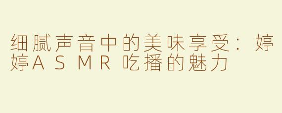细腻声音中的美味享受：婷婷ASMR吃播的魅力