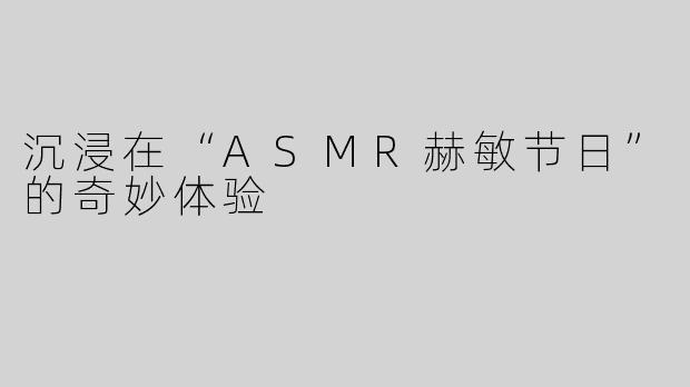 沉浸在“ASMR赫敏节日”的奇妙体验