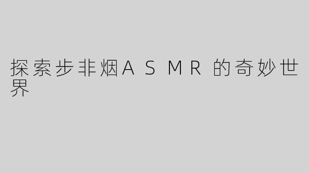 探索步非烟ASMR的奇妙世界