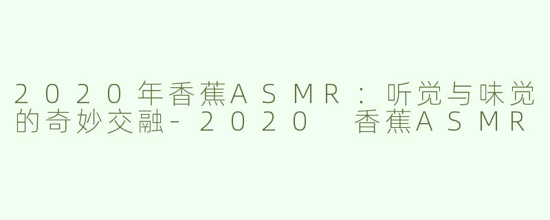 2020年香蕉ASMR：听觉与味觉的奇妙交融-2020 香蕉ASMR