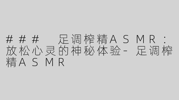 ### 足调榨精ASMR：放松心灵的神秘体验-足调榨精ASMR