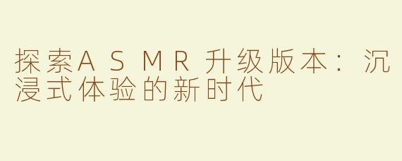 探索ASMR升级版本：沉浸式体验的新时代