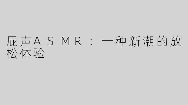 屁声ASMR：一种新潮的放松体验