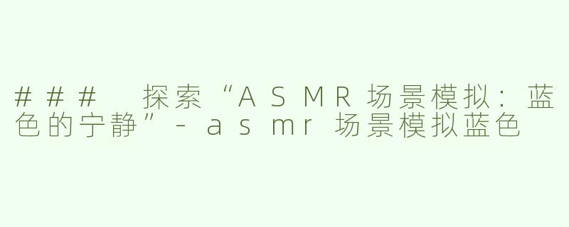 ### 探索“ASMR场景模拟：蓝色的宁静”
