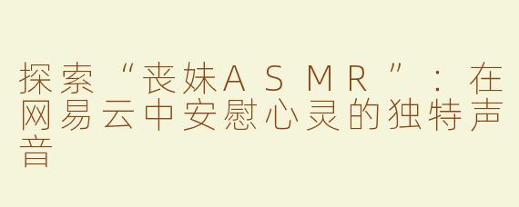 探索“丧妹ASMR”：在网易云中安慰心灵的独特声音