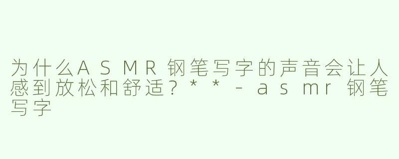 为什么ASMR钢笔写字的声音会让人感到放松和舒适？**