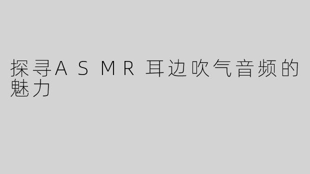 探寻ASMR耳边吹气音频的魅力