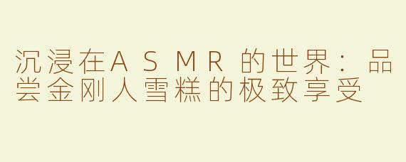 沉浸在ASMR的世界：品尝金刚人雪糕的极致享受