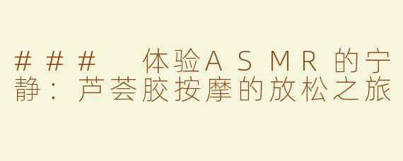 ### 体验ASMR的宁静：芦荟胶按摩的放松之旅