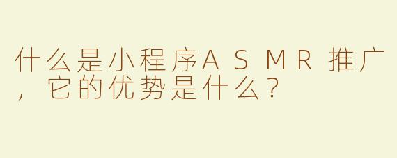 什么是小程序ASMR推广，它的优势是什么？