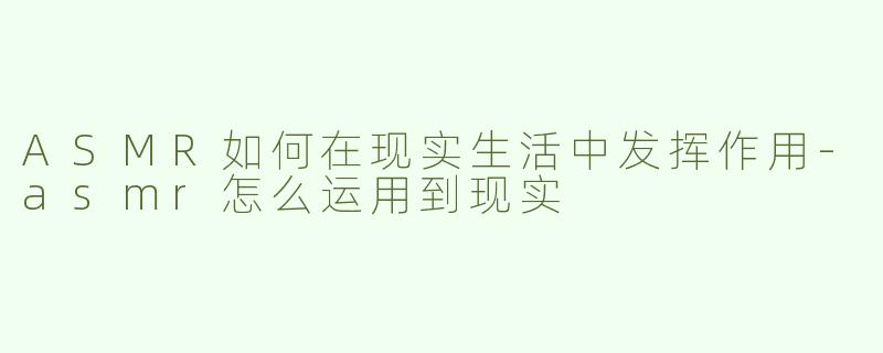 ASMR如何在现实生活中发挥作用-asmr怎么运用到现实
