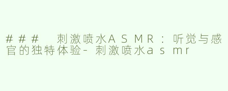 ### 刺激喷水ASMR：听觉与感官的独特体验-刺激喷水asmr