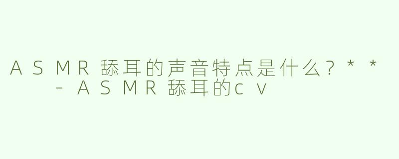 ASMR舔耳的声音特点是什么？**  