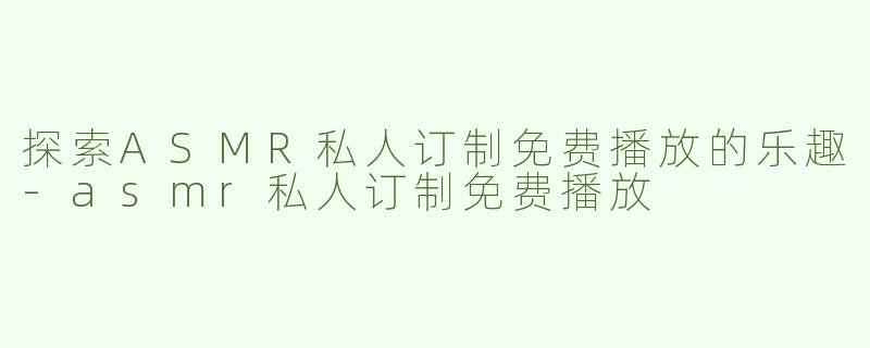 探索ASMR私人订制免费播放的乐趣-asmr私人订制免费播放