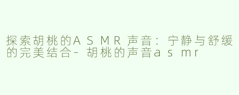探索胡桃的ASMR声音：宁静与舒缓的完美结合-胡桃的声音asmr