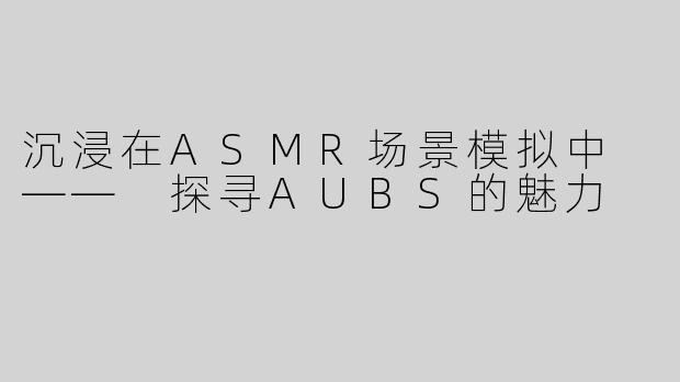 沉浸在ASMR场景模拟中 —— 探寻AUBS的魅力
