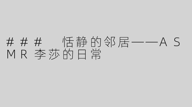 ### 恬静的邻居——ASMR李莎的日常