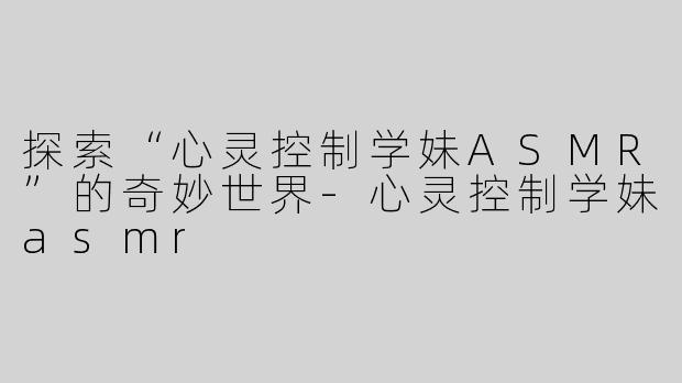 探索“心灵控制学妹ASMR”的奇妙世界-心灵控制学妹asmr