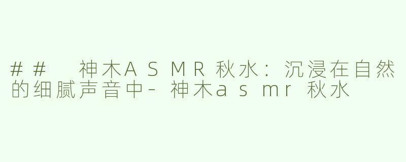 ## 神木ASMR秋水：沉浸在自然的细腻声音中