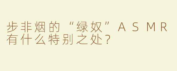步非烟的“绿奴”ASMR有什么特别之处？