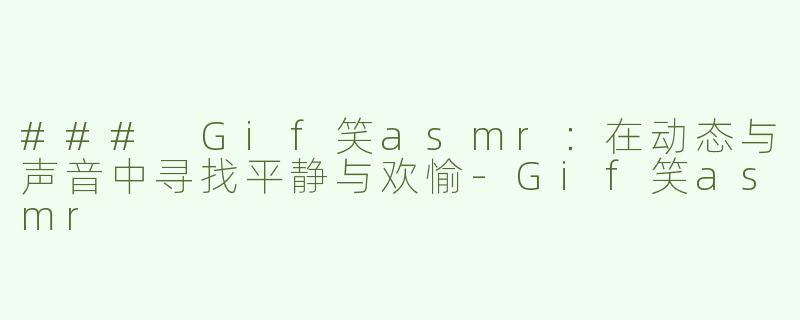 ### Gif笑asmr：在动态与声音中寻找平静与欢愉-Gif笑asmr