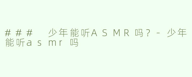 ### 少年能听ASMR吗？-少年能听asmr吗