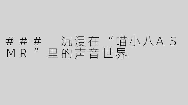 ### 沉浸在“喵小八ASMR”里的声音世界