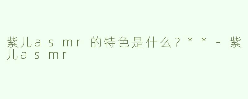 紫儿asmr的特色是什么？**