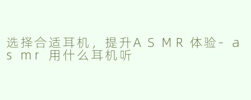 选择合适耳机，提升ASMR体验