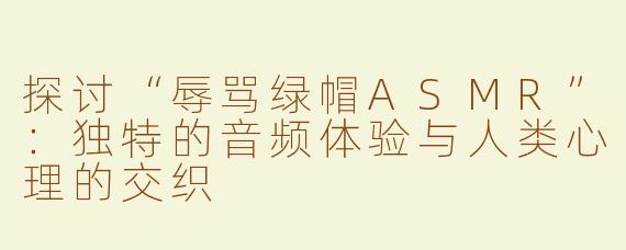 探讨“辱骂绿帽ASMR”：独特的音频体验与人类心理的交织