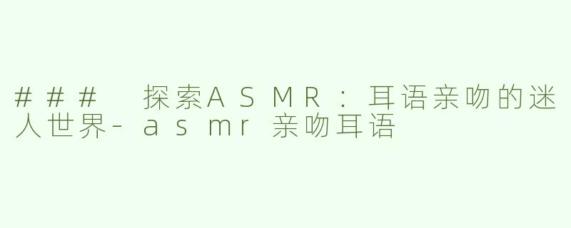 ### 探索ASMR：耳语亲吻的迷人世界-asmr亲吻耳语