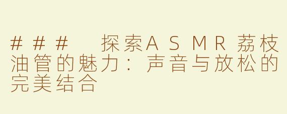 ### 探索ASMR荔枝油管的魅力：声音与放松的完美结合