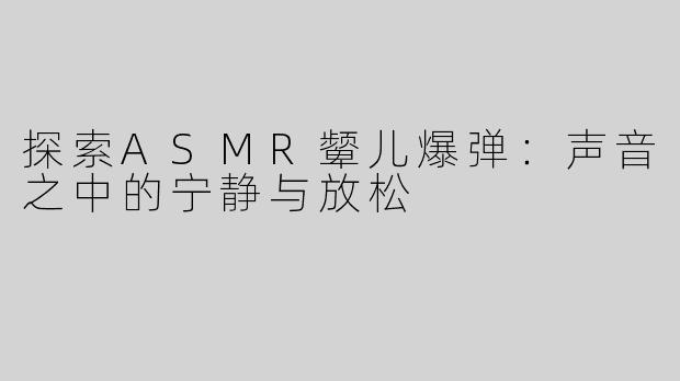 探索ASMR颦儿爆弹：声音之中的宁静与放松