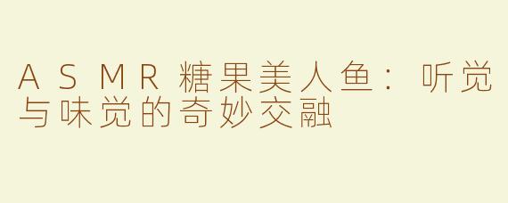 ASMR糖果美人鱼：听觉与味觉的奇妙交融