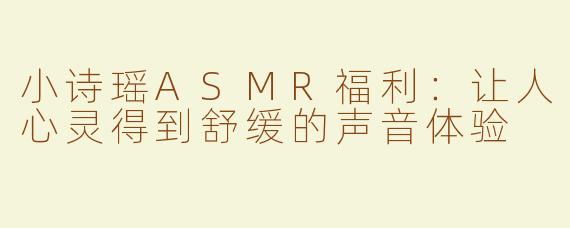 小诗瑶ASMR福利：让人心灵得到舒缓的声音体验