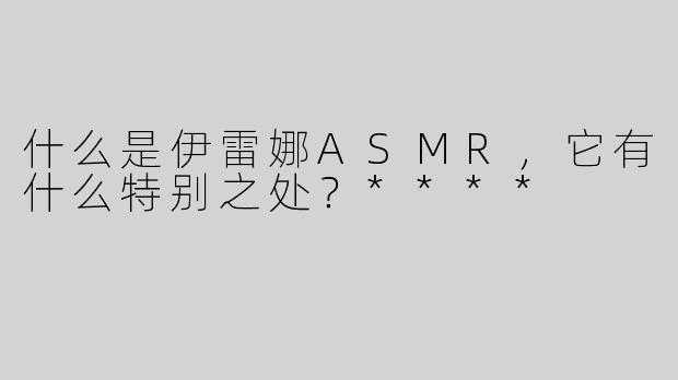 什么是伊雷娜ASMR，它有什么特别之处？****