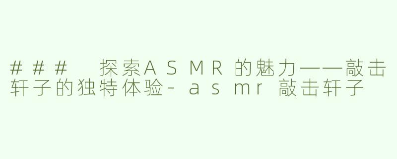 ### 探索ASMR的魅力——敲击轩子的独特体验-asmr敲击轩子