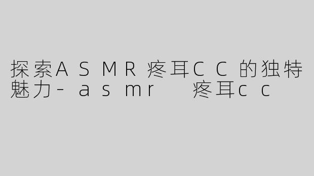 探索ASMR疼耳CC的独特魅力