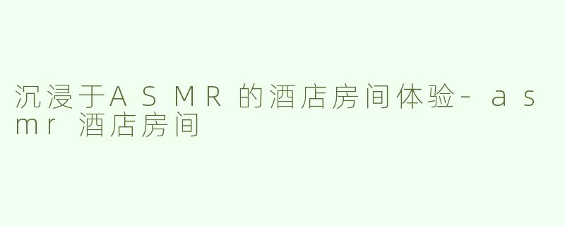 沉浸于ASMR的酒店房间体验