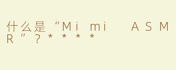 什么是“Mimi ASMR”？****