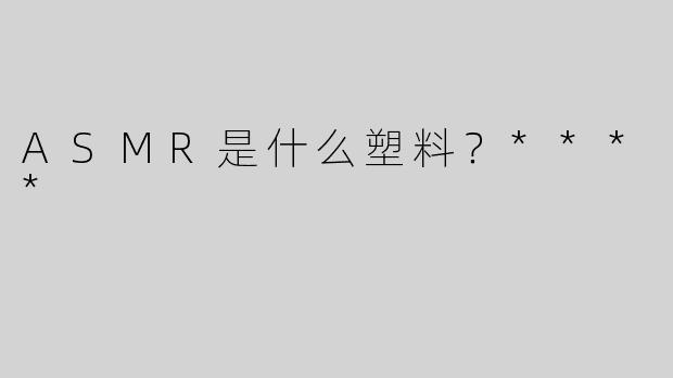 ASMR是什么塑料？****