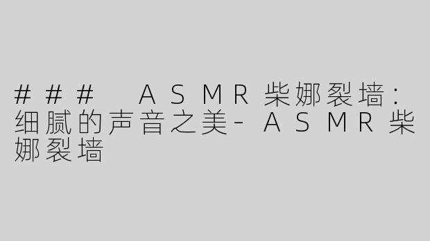 ### ASMR柴娜裂墙：细腻的声音之美-ASMR柴娜裂墙