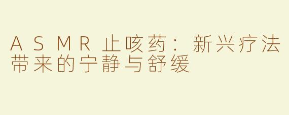 ASMR止咳药：新兴疗法带来的宁静与舒缓