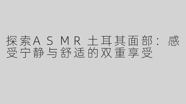 探索ASMR土耳其面部：感受宁静与舒适的双重享受